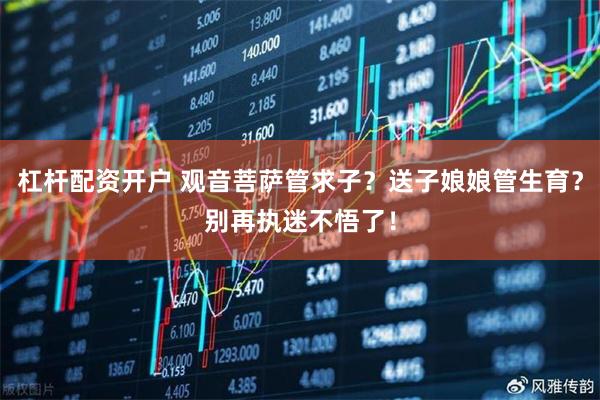 杠杆配资开户 观音菩萨管求子？送子娘娘管生育？别再执迷不悟了！