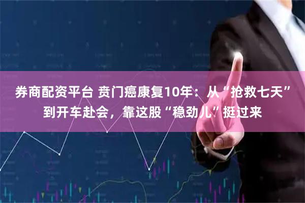 券商配资平台 贲门癌康复10年：从“抢救七天”到开车赴会，靠这股“稳劲儿”挺过来