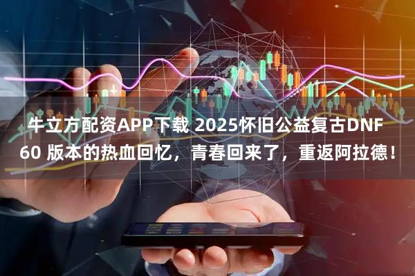 牛立方配资APP下载 2025怀旧公益复古DNF 60 版本的热血回忆，青春回来了，重返阿拉德！