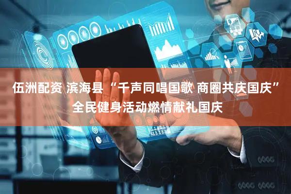 伍洲配资 滨海县 “千声同唱国歌 商圈共庆国庆” 全民健身活动燃情献礼国庆