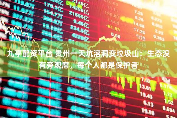 九亭配资平台 贵州一天坑溶洞变垃圾山：生态没有旁观席，每个人都是保护者
