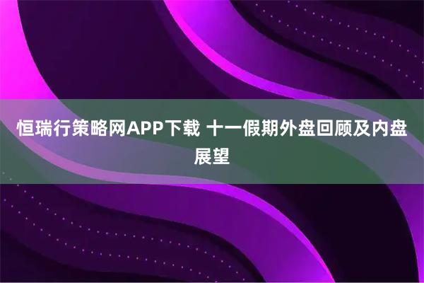 恒瑞行策略网APP下载 十一假期外盘回顾及内盘展望