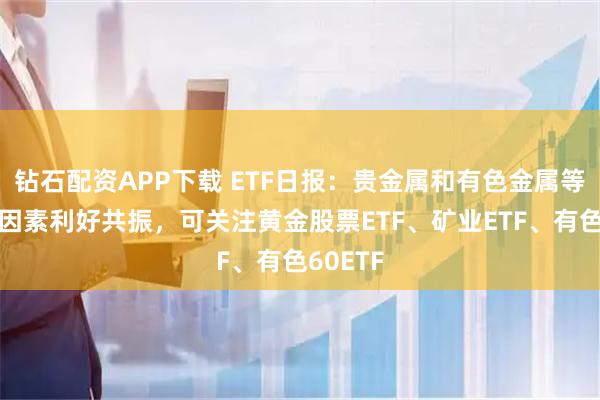 钻石配资APP下载 ETF日报：贵金属和有色金属等板块多因素利好共振，可关注黄金股票ETF、矿业ETF、有色60ETF