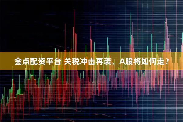 金点配资平台 关税冲击再袭，A股将如何走？
