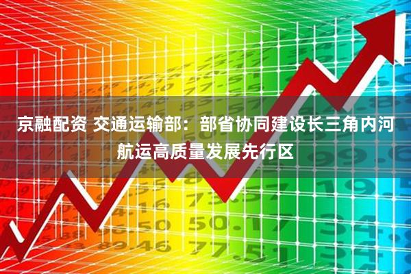 京融配资 交通运输部：部省协同建设长三角内河航运高质量发展先行区