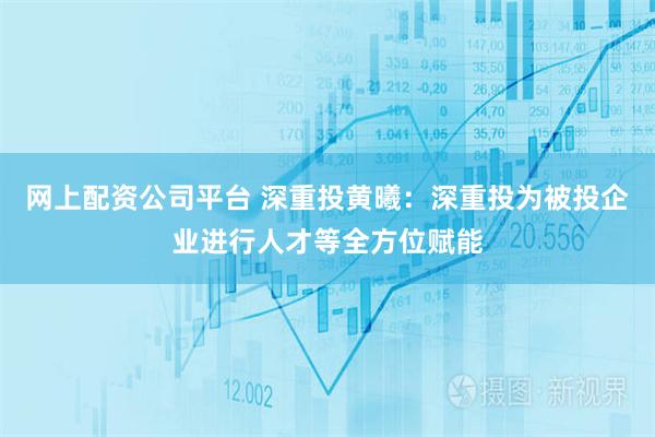 网上配资公司平台 深重投黄曦：深重投为被投企业进行人才等全方位赋能
