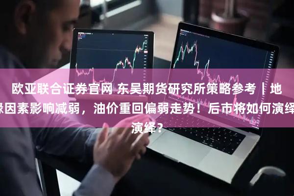 欧亚联合证券官网 东吴期货研究所策略参考｜地缘因素影响减弱，油价重回偏弱走势！后市将如何演绎？