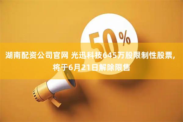 湖南配资公司官网 光迅科技645万股限制性股票, 将于6月21日解除限售