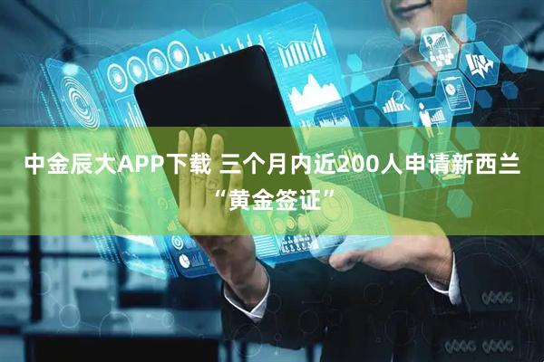 中金辰大APP下载 三个月内近200人申请新西兰“黄金签证”