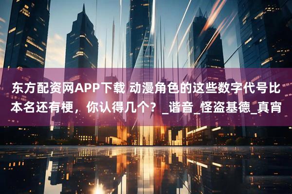 东方配资网APP下载 动漫角色的这些数字代号比本名还有梗，你认得几个？_谐音_怪盗基德_真宵