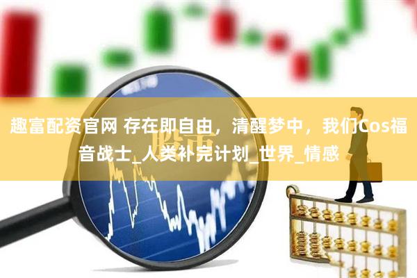 趣富配资官网 存在即自由，清醒梦中，我们Cos福音战士_人类补完计划_世界_情感
