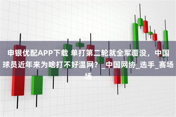 申银优配APP下载 单打第二轮就全军覆没，中国球员近年来为啥打不好温网？_中国网协_选手_赛场