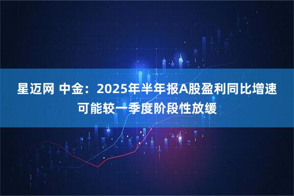 星迈网 中金：2025年半年报A股盈利同比增速可能较一季度阶段性放缓