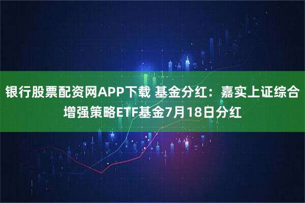 银行股票配资网APP下载 基金分红：嘉实上证综合增强策略ETF基金7月18日分红