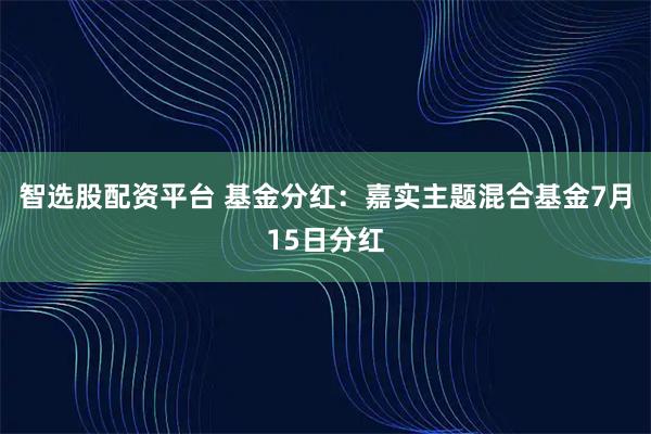 智选股配资平台 基金分红：嘉实主题混合基金7月15日分红