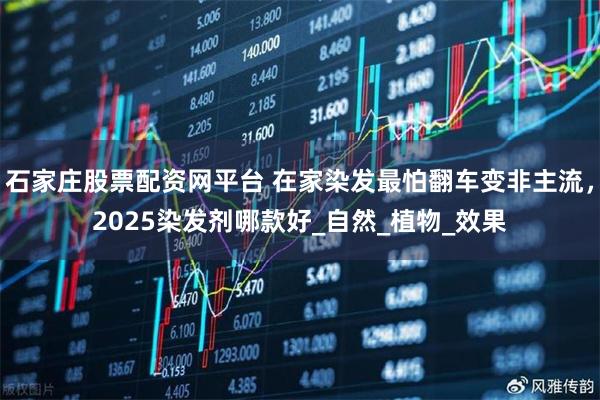 石家庄股票配资网平台 在家染发最怕翻车变非主流，2025染发剂哪款好_自然_植物_效果