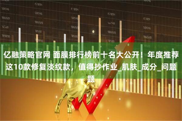 亿融策略官网 面膜排行榜前十名大公开！年度推荐这10款修复淡纹款，值得抄作业_肌肤_成分_问题