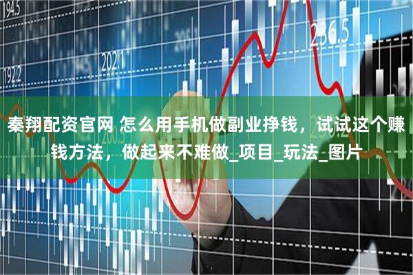 秦翔配资官网 怎么用手机做副业挣钱，试试这个赚钱方法，做起来不难做_项目_玩法_图片