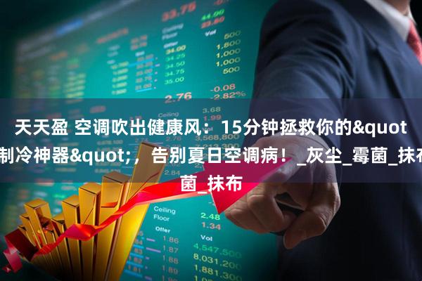 天天盈 空调吹出健康风：15分钟拯救你的"制冷神器"，告别夏日空调病！_灰尘_霉菌_抹布