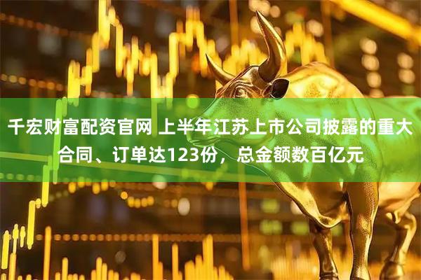 千宏财富配资官网 上半年江苏上市公司披露的重大合同、订单达123份，总金额数百亿元