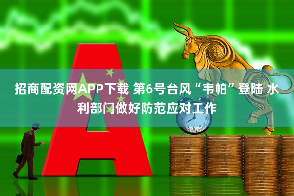 招商配资网APP下载 第6号台风“韦帕”登陆 水利部门做好防范应对工作