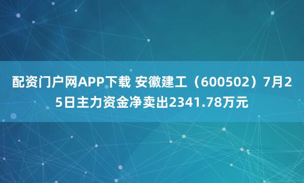 配资门户网APP下载 安徽建工（600502）7月25日主力资金净卖出2341.78万元