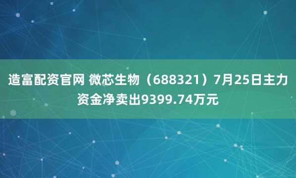 造富配资官网 微芯生物（688321）7月25日主力资金净卖出9399.74万元