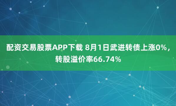 配资交易股票APP下载 8月1日武进转债上涨0%，转股溢价率66.74%