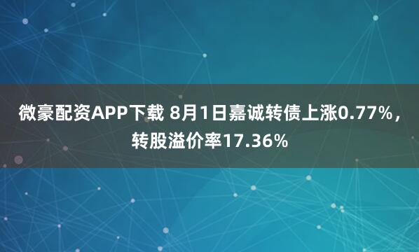 微豪配资APP下载 8月1日嘉诚转债上涨0.77%，转股溢价率17.36%