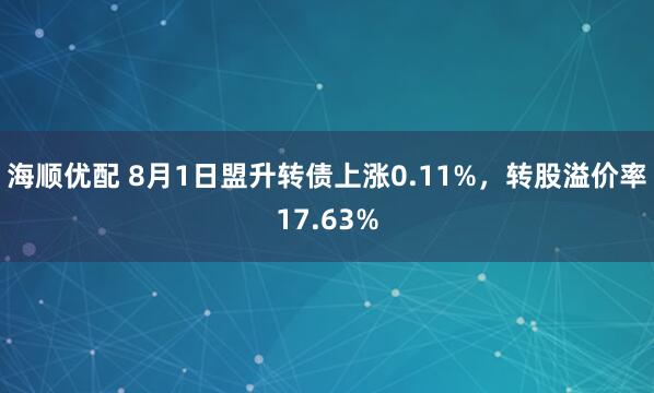 海顺优配 8月1日盟升转债上涨0.11%，转股溢价率17.63%
