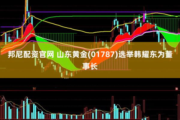 邦尼配资官网 山东黄金(01787)选举韩耀东为董事长