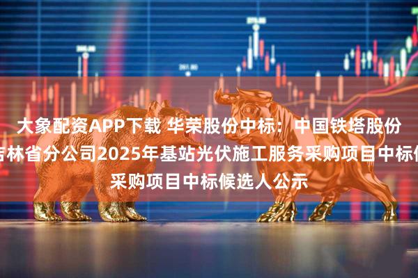 大象配资APP下载 华荣股份中标：中国铁塔股份有限公司吉林省分公司2025年基站光伏施工服务采购项目中标候选人公示