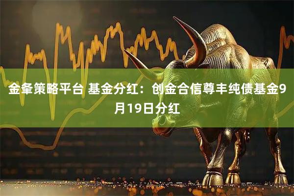 金夆策略平台 基金分红：创金合信尊丰纯债基金9月19日分红