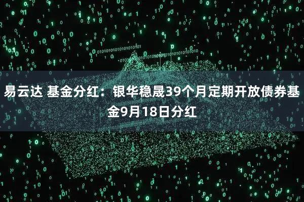 易云达 基金分红：银华稳晟39个月定期开放债券基金9月18日分红