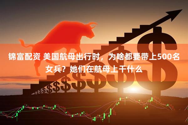 锦富配资 美国航母出行时，为啥都要带上500名女兵？她们在航母上干什么