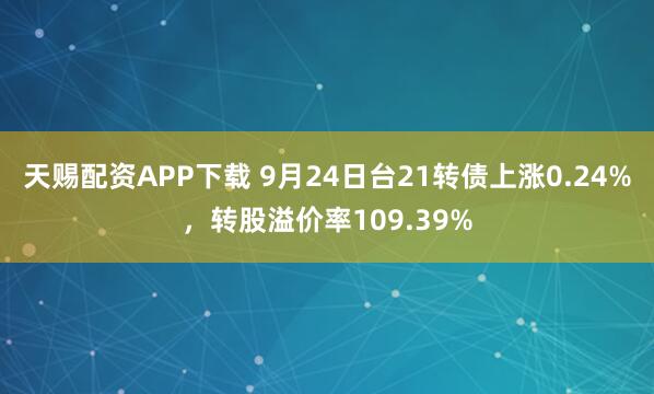 天赐配资APP下载 9月24日台21转债上涨0.24%，转股溢价率109.39%