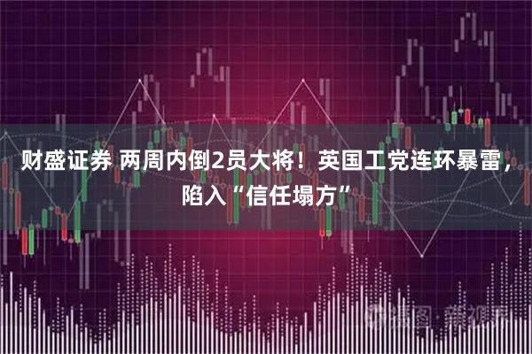 财盛证券 两周内倒2员大将！英国工党连环暴雷，陷入“信任塌方”
