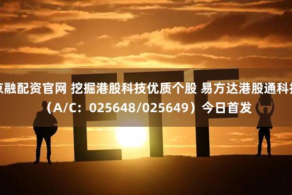 京融配资官网 挖掘港股科技优质个股 易方达港股通科技（A/C：025648/025649）今日首发
