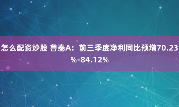 怎么配资炒股 鲁泰A：前三季度净利同比预增70.23%-84.12%
