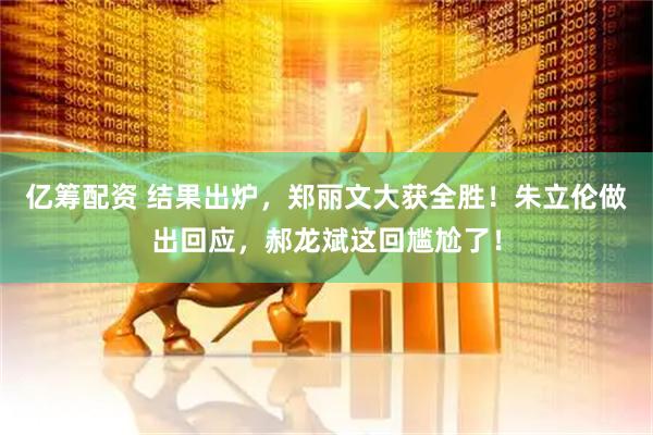 亿筹配资 结果出炉，郑丽文大获全胜！朱立伦做出回应，郝龙斌这回尴尬了！
