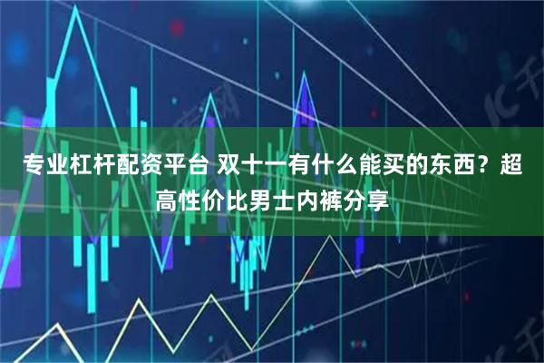 专业杠杆配资平台 双十一有什么能买的东西？超高性价比男士内裤分享