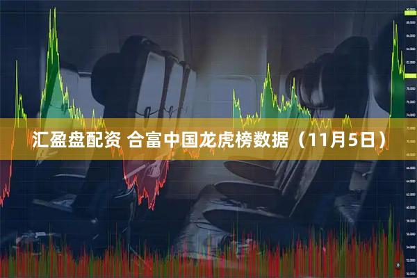 汇盈盘配资 合富中国龙虎榜数据（11月5日）