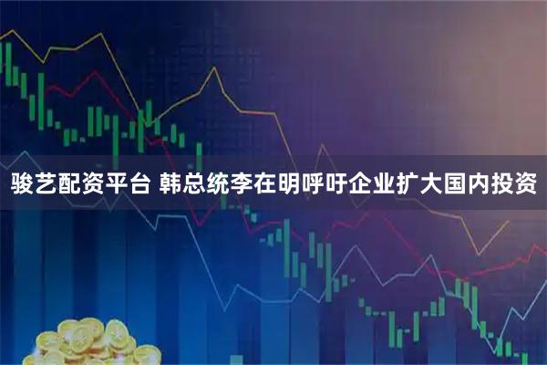 骏艺配资平台 韩总统李在明呼吁企业扩大国内投资