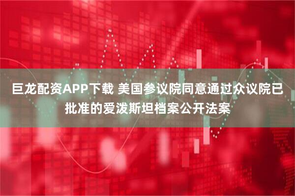 巨龙配资APP下载 美国参议院同意通过众议院已批准的爱泼斯坦档案公开法案