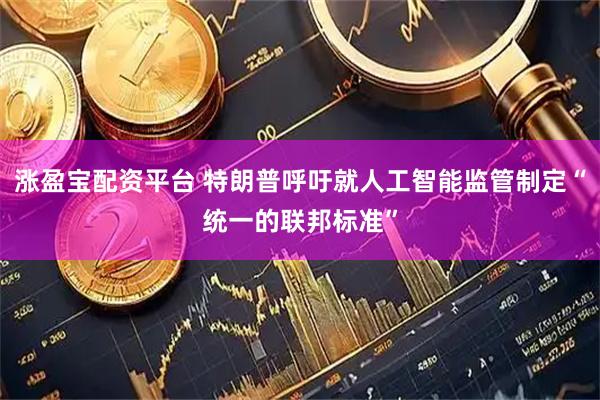 涨盈宝配资平台 特朗普呼吁就人工智能监管制定“统一的联邦标准”