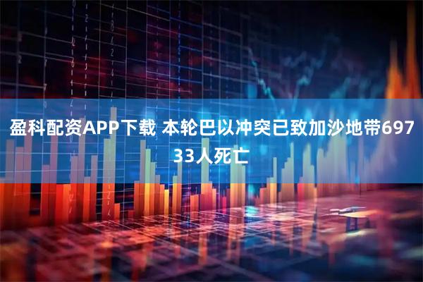 盈科配资APP下载 本轮巴以冲突已致加沙地带69733人死亡