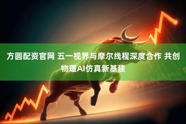 方圆配资官网 五一视界与摩尔线程深度合作 共创物理AI仿真新基建