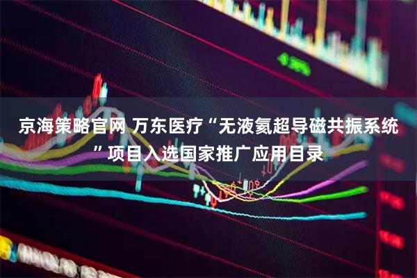 京海策略官网 万东医疗“无液氦超导磁共振系统”项目入选国家推广应用目录