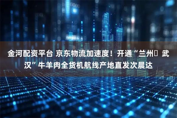 金河配资平台 京东物流加速度！开通“兰州⇋武汉”牛羊肉全货机航线产地直发次晨达