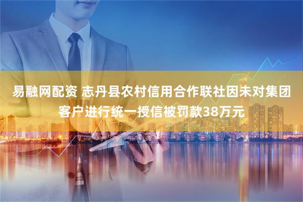 易融网配资 志丹县农村信用合作联社因未对集团客户进行统一授信被罚款38万元